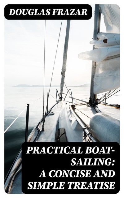 Practical Boat-Sailing: A Concise and Simple Treatise, Douglas Frazar