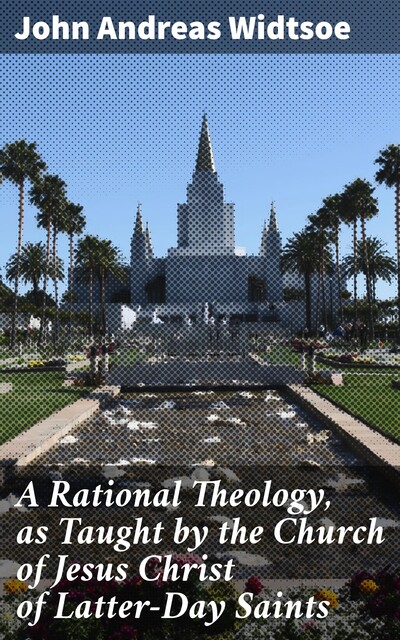 A Rational Theology, as Taught by the Church of Jesus Christ of Latter-Day Saints, John Andreas Widtsoe