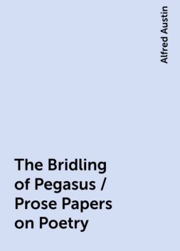 The Bridling of Pegasus / Prose Papers on Poetry, Alfred Austin