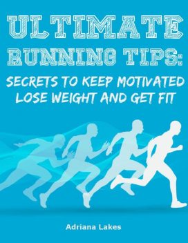 Ultimate Running Tips: Secrets to Keep Motivated Lose Weight and Get Fit, Adriana Lakes