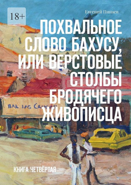 Похвальное слово Бахусу, или Верстовые столбы бродячего живописца. Книга четвертая, Евгений Пинаев