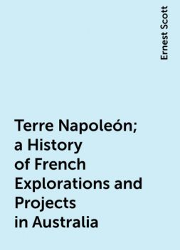 Terre Napoleón; a History of French Explorations and Projects in Australia, Ernest Scott