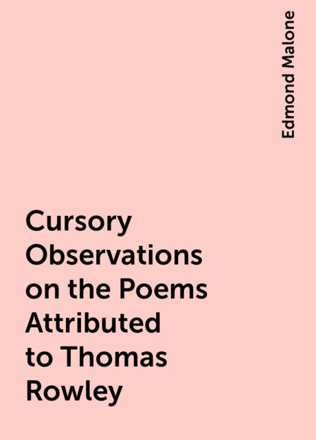 Cursory Observations on the Poems Attributed to Thomas Rowley, Edmond Malone