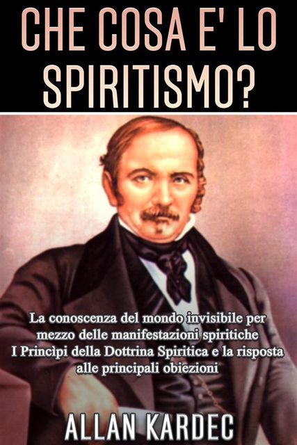 Che cosa è lo Spiritismo? La conoscenza del mondo invisibile per mezzo delle manifestazioni spiritiche, Allan Kardec