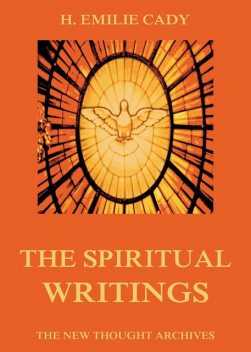 The Spiritual Writings Of H. Emilie Cady, H.Emilie Cady