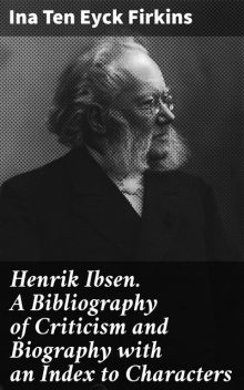 Henrik Ibsen. A Bibliography of Criticism and Biography with an Index to Characters, Ina Ten Eyck Firkins