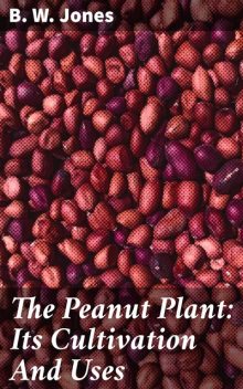 The Peanut Plant: Its Cultivation And Uses, B.W. Jones