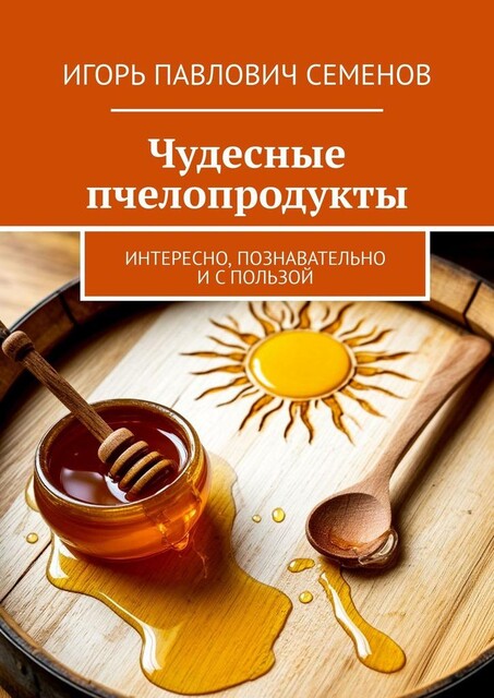 Чудесные пчелопродукты. Интересно, познавательно и с пользой, Игорь Семенов