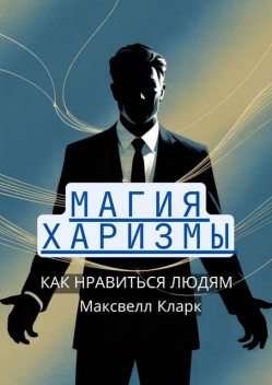 Магия харизмы: как нравиться людям, Максвелл Кларк
