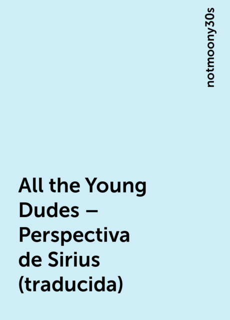 All the Young Dudes – Perspectiva de Sirius (traducida), notmoony30s