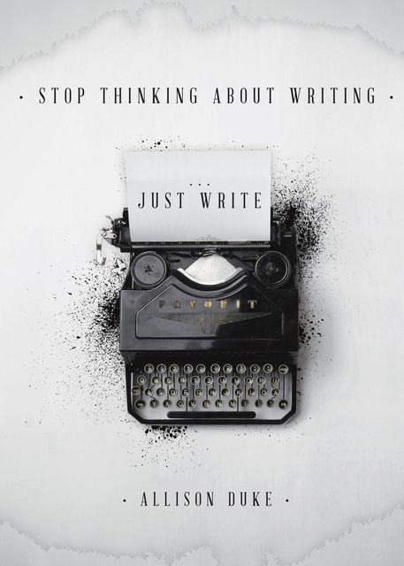 Stop Thinking About Writing… Just Write, Allison Duke