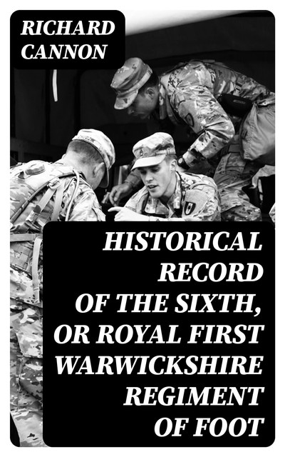 Historical Record of the Sixth, or Royal First Warwickshire Regiment of Foot, Richard Cannon