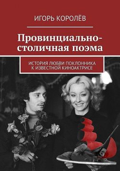 Провинциально-столичная поэма. История любви поклонника к известной киноактрисе, Игорь Королёв