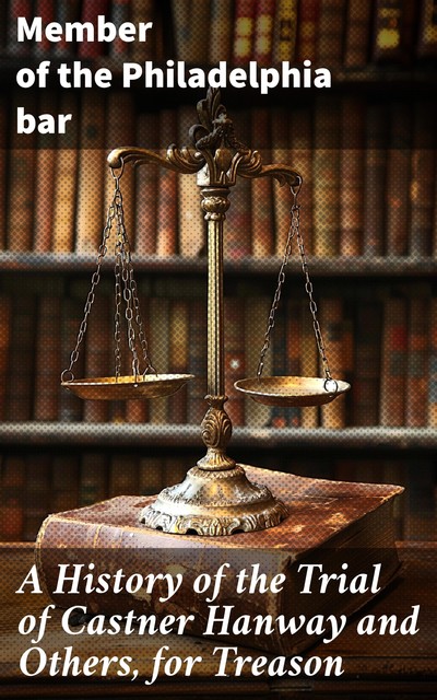 A History of the Trial of Castner Hanway and Others, for Treason, at Philadelphia in November, 1851 With an Introduction upon the History of the Slave Question, Member of the Philadephia Bar