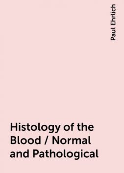 Histology of the Blood / Normal and Pathological, Paul Ehrlich