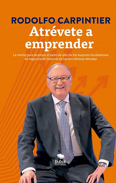 Atrévete a emprender: La visión para alcanzar el éxito de uno de los mayores incubadores de negocios de Internet de las dos últimas décadas, Rodolfo Carpintier