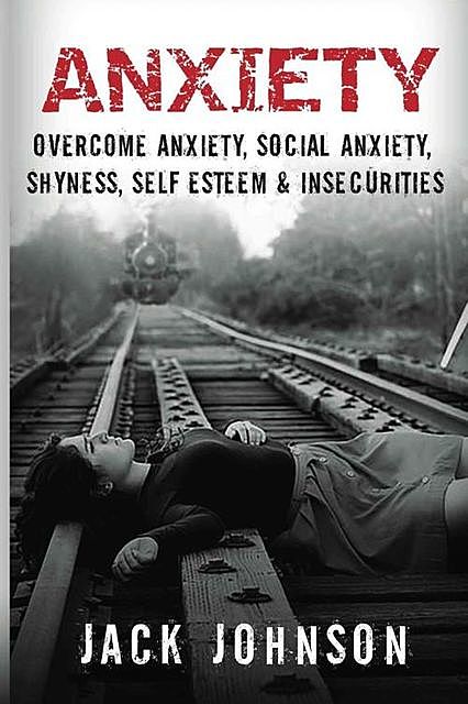 Anxiety: Overcome Anxiety, Social Anxiety, Shyness, Self Esteem & Insecurities (Overcome Fear, Social Anxiety Cure, Anxiety Free, Confidence, Belief & Self Esteem), Jack Johnson