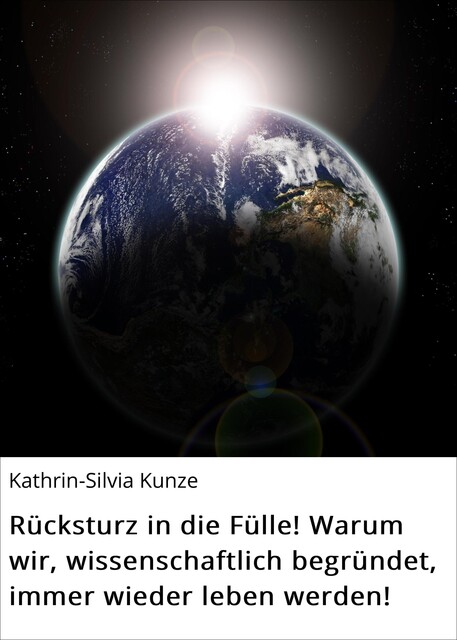 Rücksturz in die Fülle! Warum wir, wissenschaftlich begründet, immer wieder leben werden, Kathrin-Silvia Kunze