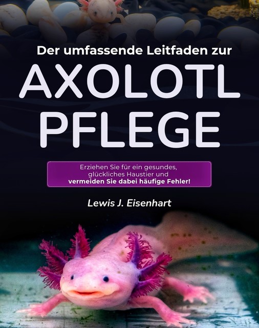 Der umfassende Leitfaden zur Axolotl-Pflege, Lewis J. Eisenhart