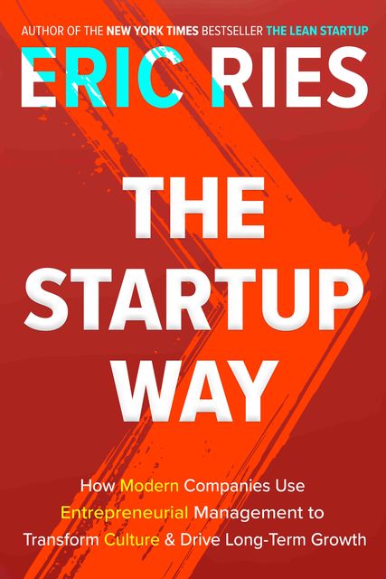 The Startup Way: How Modern Companies Use Entrepreneurial Management to Transform Culture and Drive Long-Term Growth, Eric Ries