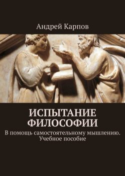 Испытание философии. В помощь самостоятельному мышлению, Андрей Карпов