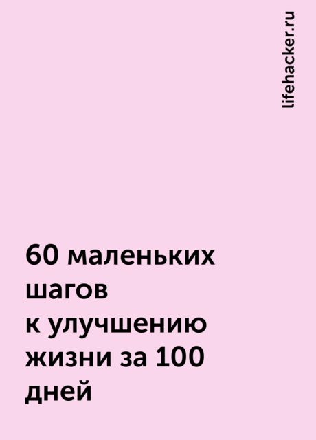 60 маленьких шагов к улучшению жизни за 100 дней, lifehacker.ru