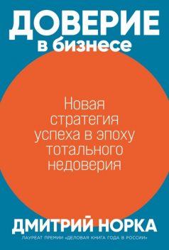 Доверие в бизнесе: Новая стратегия успеха в эпоху тотального недоверия, Дмитрий Норка