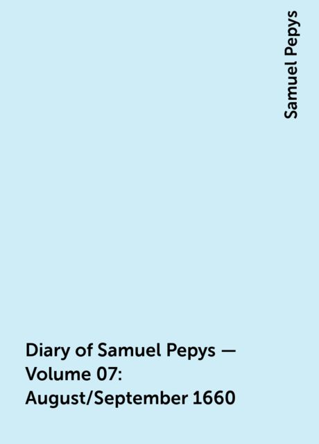 Diary of Samuel Pepys — Volume 07: August/September 1660, Samuel Pepys