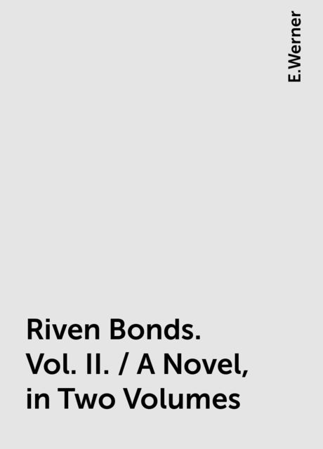 Riven Bonds. Vol. II. / A Novel, in Two Volumes, E.Werner