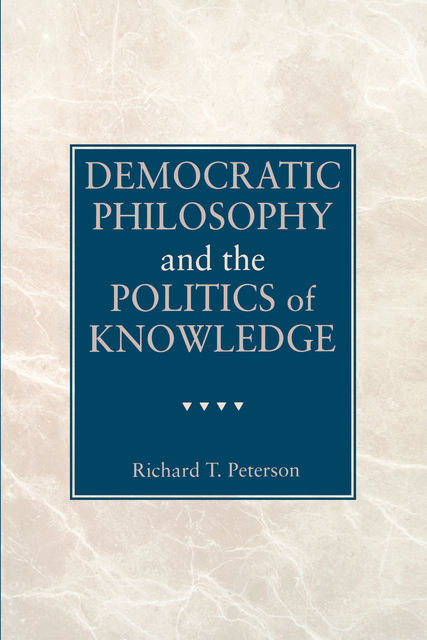 Democratic Philosophy and the Politics of Knowledge, Richard T. Peterson