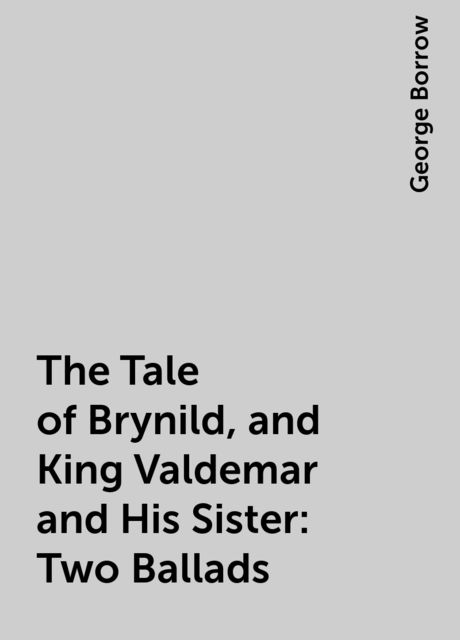The Tale of Brynild, and King Valdemar and His Sister: Two Ballads, George Borrow