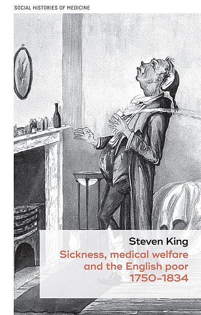 Sickness, medical welfare and the English poor, 1750–1834, Steven King