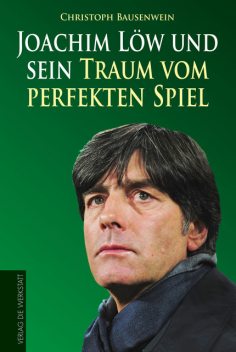 Joachim Löw und sein Traum vom perfekten Spiel, Christoph Bausenwein