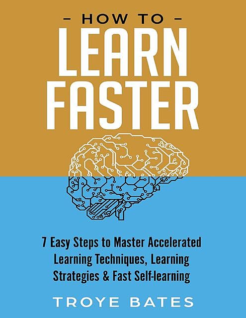 How to Learn Faster: 7 Easy Steps to Master Accelerated Learning Techniques, Learning Strategies & Fast Self-learning, Troye Bates