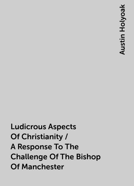 Ludicrous Aspects Of Christianity / A Response To The Challenge Of The Bishop Of Manchester, Austin Holyoak