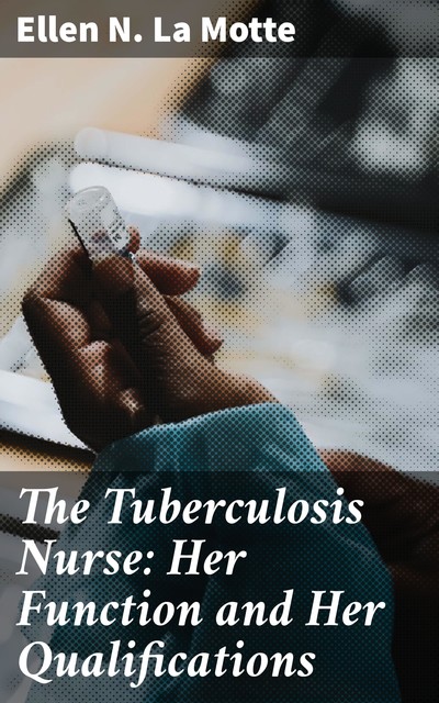 The Tuberculosis Nurse: Her Function and Her Qualifications, Ellen N. La Motte