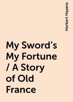 My Sword's My Fortune / A Story of Old France, Herbert Hayens