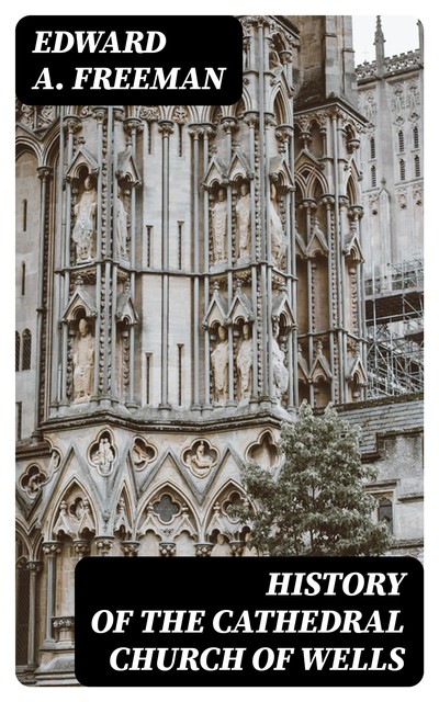 History of the Cathedral Church of Wells, Edward Freeman