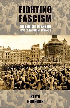 Fighting fascism: the British Left and the rise of fascism, 1919–39, Keith Hodgson
