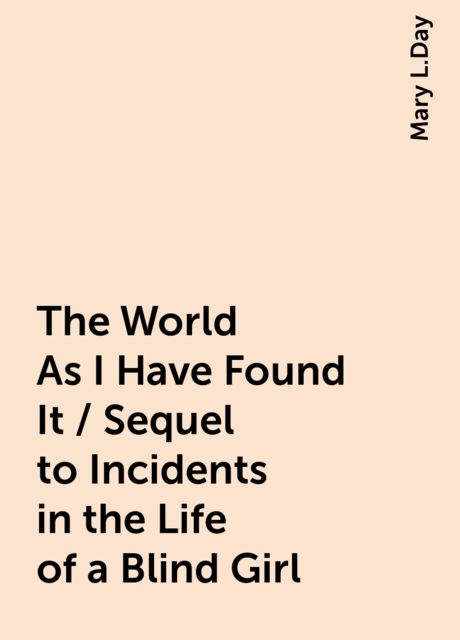 The World As I Have Found It / Sequel to Incidents in the Life of a Blind Girl, Mary L.Day