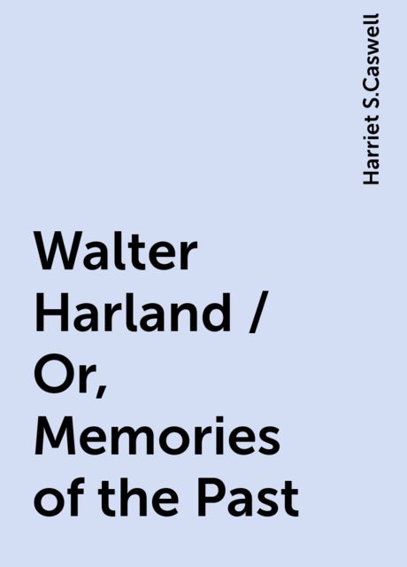 Walter Harland / Or, Memories of the Past, Harriet S.Caswell