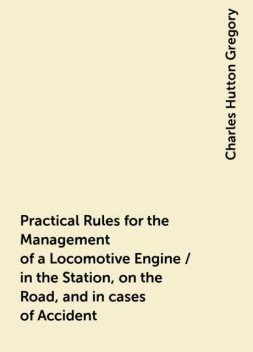 Practical Rules for the Management of a Locomotive Engine / in the Station, on the Road, and in cases of Accident, Charles Hutton Gregory