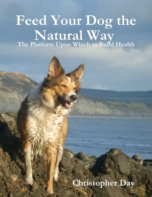 Feed Your Dog the Natural Way : The Platform Upon Which to Build Health, Christopher Day