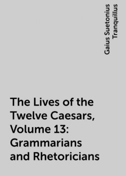 The Lives of the Twelve Caesars, Volume 13: Grammarians and Rhetoricians, Gaius Suetonius Tranquillus