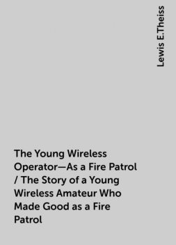 The Young Wireless Operator—As a Fire Patrol / The Story of a Young Wireless Amateur Who Made Good as a Fire Patrol, Lewis E.Theiss