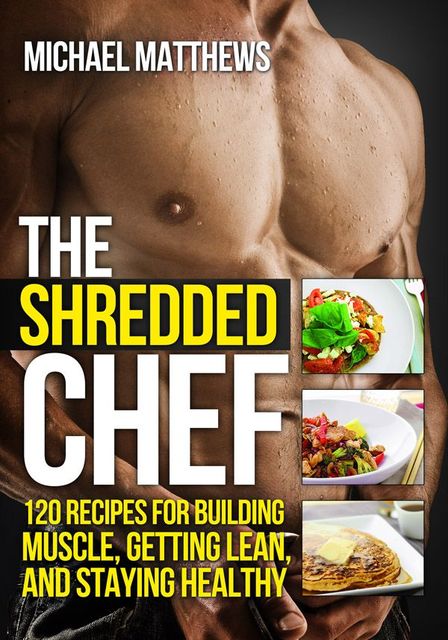 The Shredded Chef: 120 Recipes for Building Muscle, Getting Lean, and Staying Healthy (The Build Muscle, Get Lean, and Stay Healthy Series), Michael Matthews