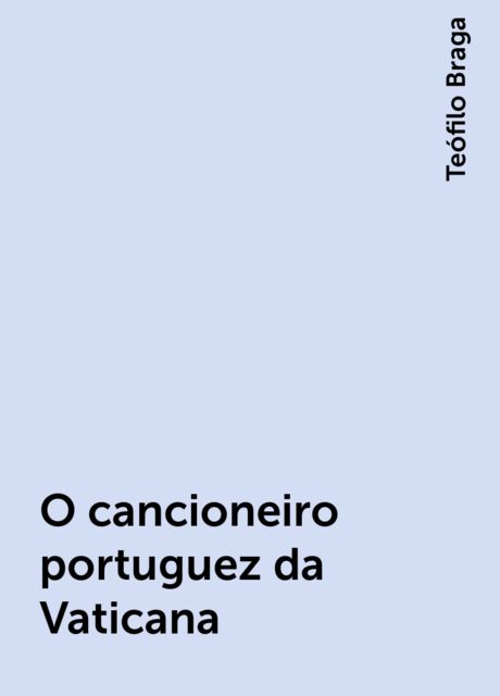 O cancioneiro portuguez da Vaticana, Teófilo Braga