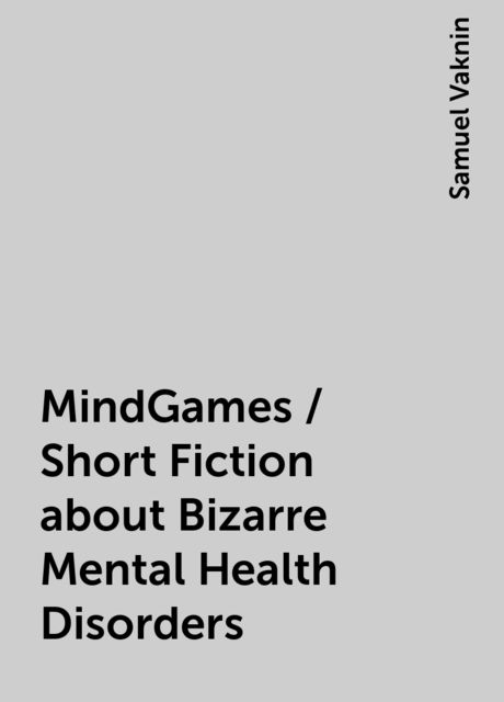 MindGames / Short Fiction about Bizarre Mental Health Disorders, Samuel Vaknin