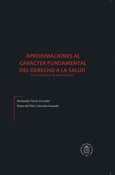 Aproximaciones al carácter fundamental del derecho a la salud «las perspectivas de nuestra acción», Hernando Torres Corredor, Diana Del Pilar Colorado Acevedo