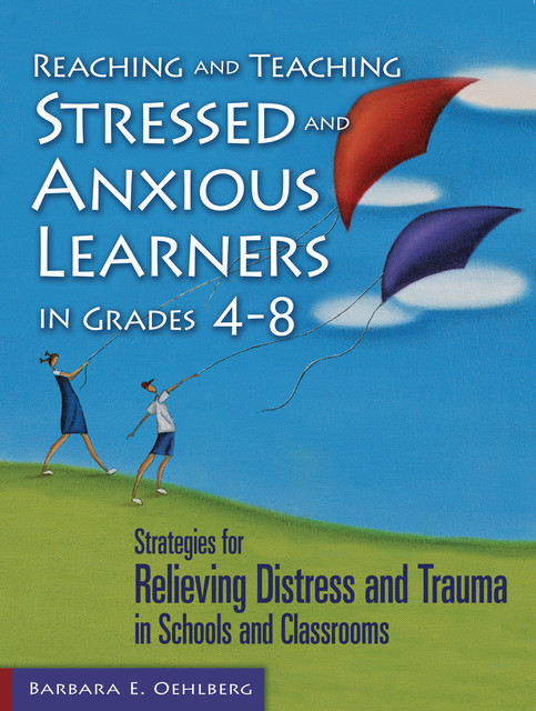 Reaching and Teaching Stressed and Anxious Learners in Grades 4–8, Barbara E. Oehlberg